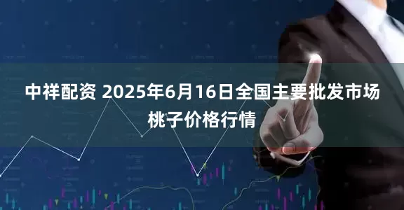 中祥配资 2025年6月16日全国主要批发市场桃子价格行情