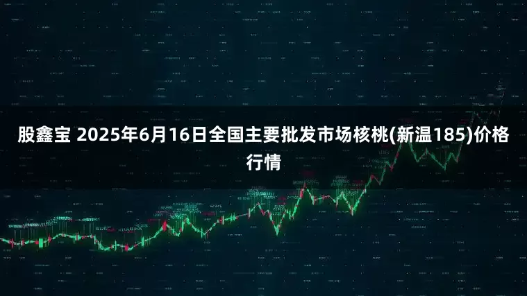 股鑫宝 2025年6月16日全国主要批发市场核桃(新温185)价格行情