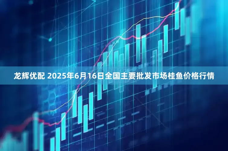 龙辉优配 2025年6月16日全国主要批发市场桂鱼价格行情