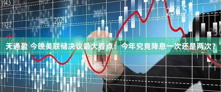天通盈 今晚美联储决议最大看点：今年究竟降息一次还是两次？