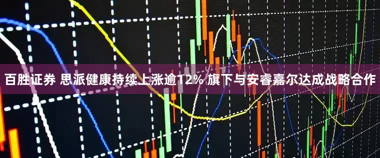 百胜证券 思派健康持续上涨逾12% 旗下与安睿嘉尔达成战略合作