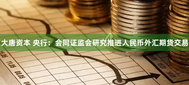 大唐资本 央行：会同证监会研究推进人民币外汇期货交易