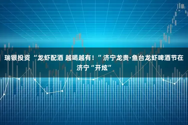 瑞银投资 “龙虾配酒 越喝越有！”济宁龙贵·鱼台龙虾啤酒节在济宁“开炫”
