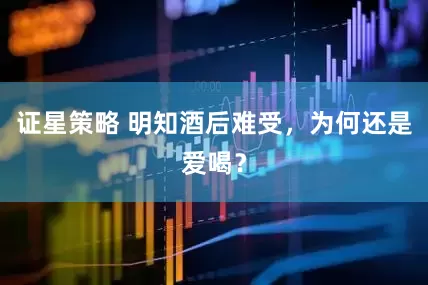 证星策略 明知酒后难受，为何还是爱喝？