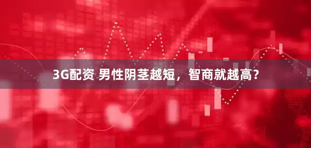 3G配资 男性阴茎越短，智商就越高？