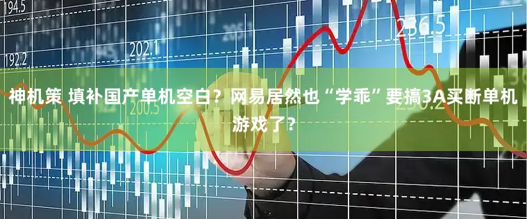 神机策 填补国产单机空白？网易居然也“学乖”要搞3A买断单机游戏了？
