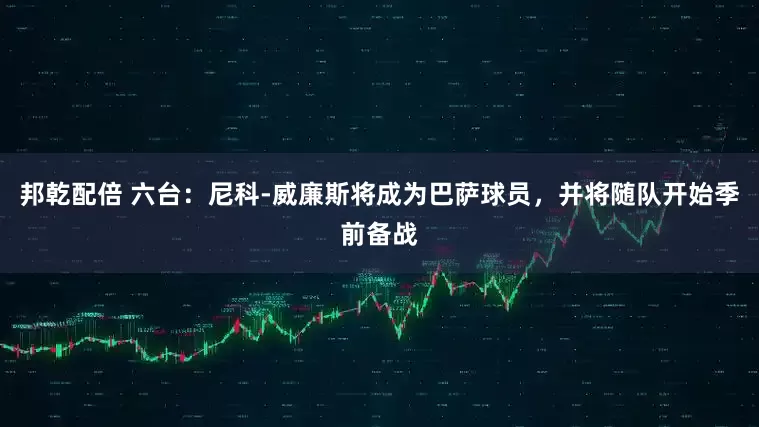邦乾配倍 六台：尼科-威廉斯将成为巴萨球员，并将随队开始季前备战