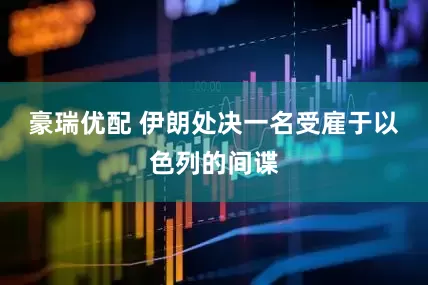 豪瑞优配 伊朗处决一名受雇于以色列的间谍