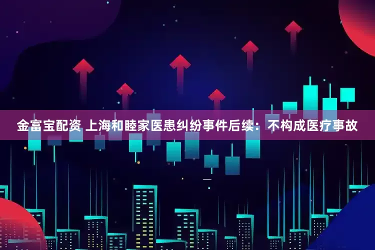 金富宝配资 上海和睦家医患纠纷事件后续：不构成医疗事故