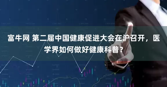 富牛网 第二届中国健康促进大会在沪召开，医学界如何做好健康科普？