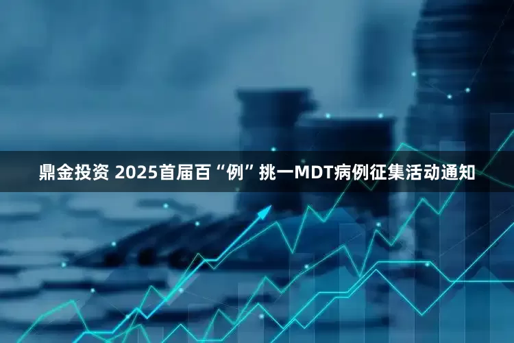 鼎金投资 2025首届百“例”挑一MDT病例征集活动通知