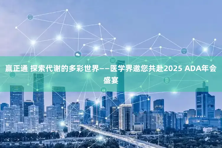 赢正通 探索代谢的多彩世界——医学界邀您共赴2025 ADA年会盛宴