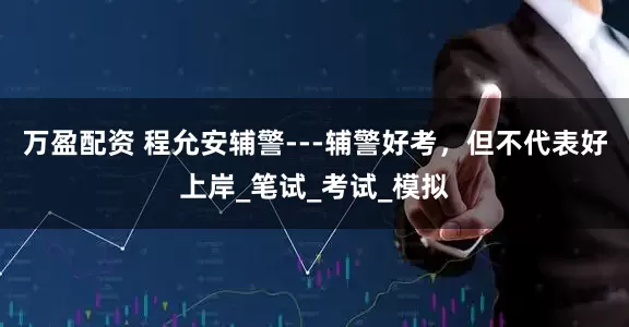 万盈配资 程允安辅警---辅警好考，但不代表好上岸_笔试_考试_模拟