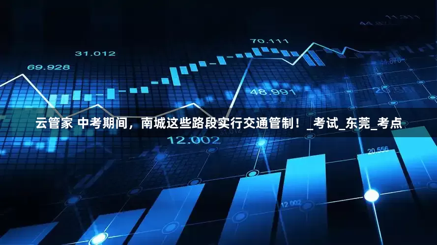 云管家 中考期间，南城这些路段实行交通管制！_考试_东莞_考点