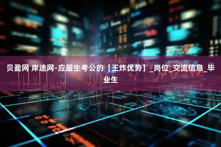 贝盈网 岸途网-应届生考公的【王炸优势】_岗位_交流信息_毕业生
