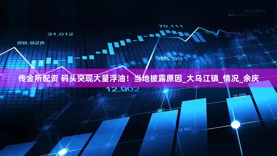 传金所配资 码头突现大量浮油！当地披露原因_大乌江镇_情况_余庆