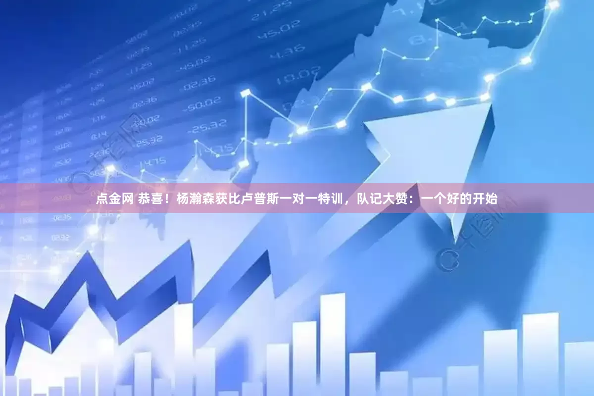 点金网 恭喜！杨瀚森获比卢普斯一对一特训，队记大赞：一个好的开始