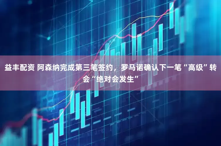 益丰配资 阿森纳完成第三笔签约，罗马诺确认下一笔“高级”转会“绝对会发生”