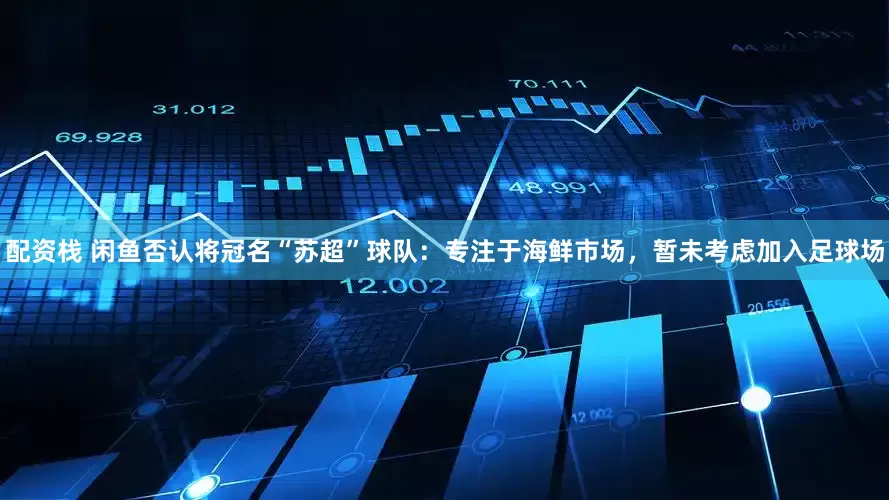 配资栈 闲鱼否认将冠名“苏超”球队：专注于海鲜市场，暂未考虑加入足球场