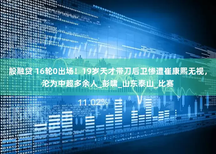 股融贷 16轮0出场！19岁天才带刀后卫惨遭崔康熙无视，沦为中超多余人_彭啸_山东泰山_比赛