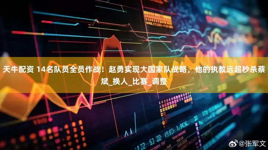 天牛配资 14名队员全员作战！赵勇实现大国家队战略，他的执教远超秒杀蔡斌_换人_比赛_调整