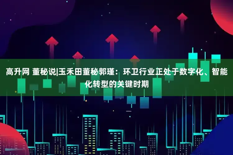 高升网 董秘说|玉禾田董秘郭瑾：环卫行业正处于数字化、智能化转型的关键时期