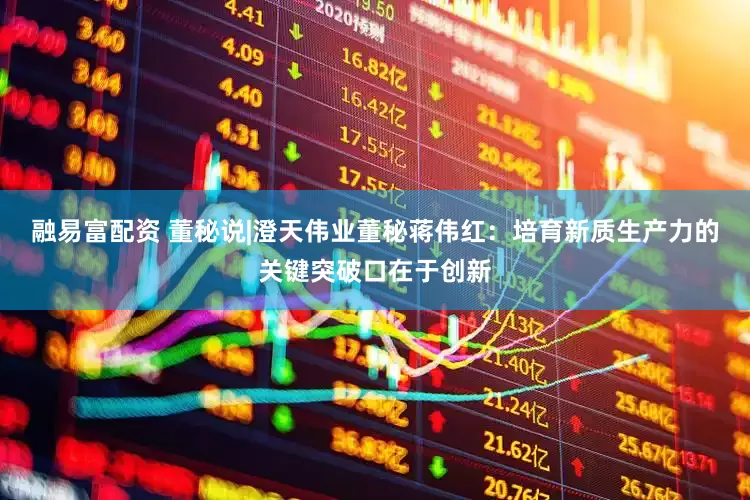 融易富配资 董秘说|澄天伟业董秘蒋伟红：培育新质生产力的关键突破口在于创新