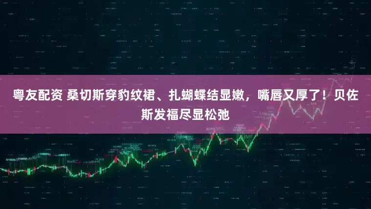 粤友配资 桑切斯穿豹纹裙、扎蝴蝶结显嫩，嘴唇又厚了！贝佐斯发福尽显松弛