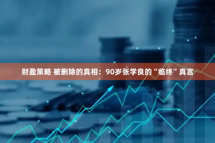 财盈策略 被删除的真相：90岁张学良的“临终”真言