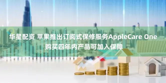 华星配资 苹果推出订阅式保修服务AppleCare One 购买四年内产品可加入保障