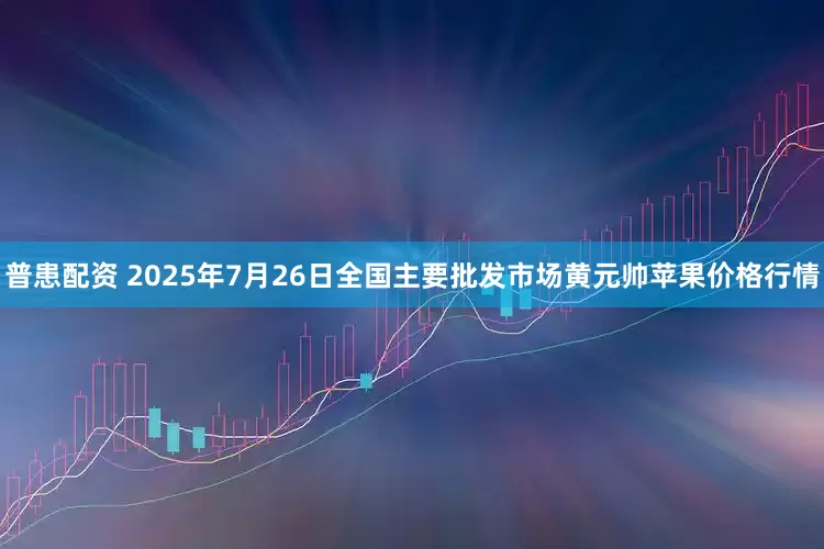 普患配资 2025年7月26日全国主要批发市场黄元帅苹果价格行情