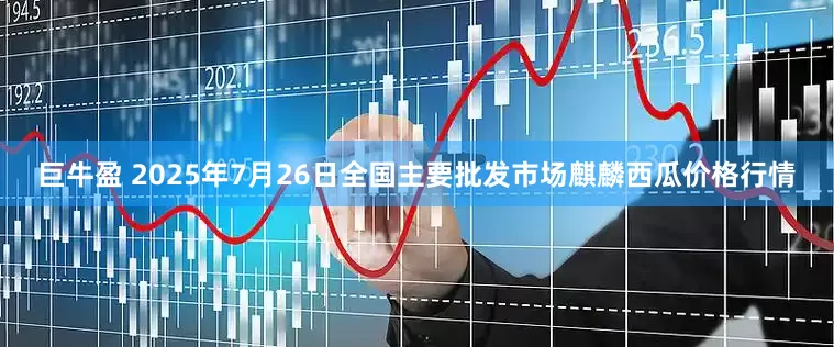 巨牛盈 2025年7月26日全国主要批发市场麒麟西瓜价格行情