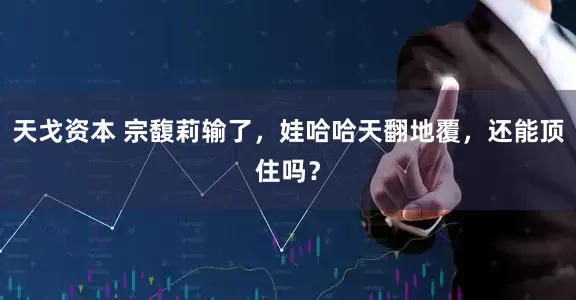 天戈资本 宗馥莉输了，娃哈哈天翻地覆，还能顶住吗？