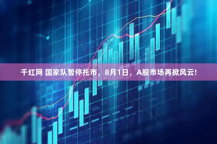 千红网 国家队暂停托市，8月1日，A股市场再掀风云!
