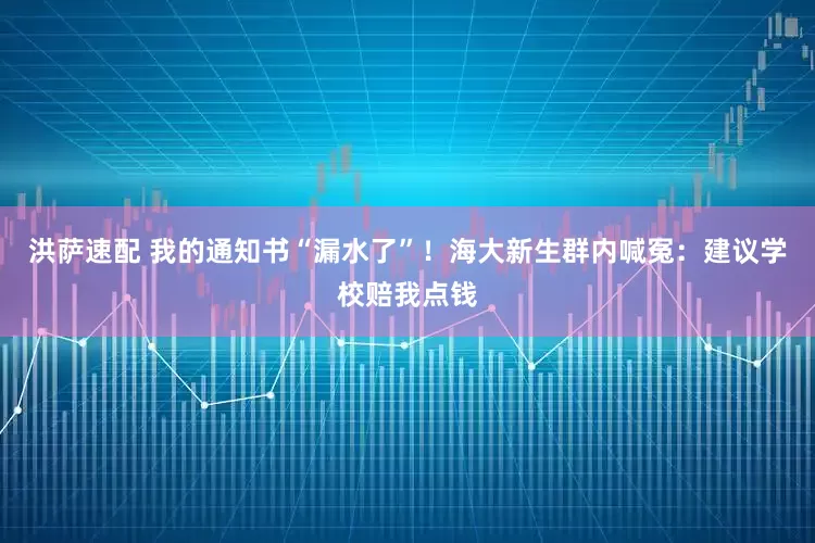 洪萨速配 我的通知书“漏水了”！海大新生群内喊冤：建议学校赔我点钱
