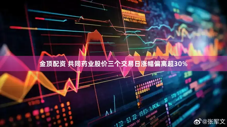 金顶配资 共同药业股价三个交易日涨幅偏离超30%