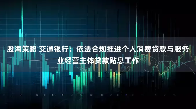 股海策略 交通银行：依法合规推进个人消费贷款与服务业经营主体贷款贴息工作