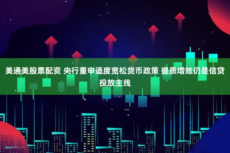 美通美股票配资 央行重申适度宽松货币政策 提质增效仍是信贷投放主线