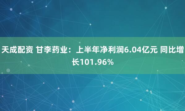 天成配资 甘李药业：上半年净利润6.04亿元 同比增长101.96%