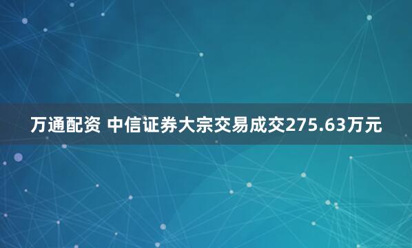 万通配资 中信证券大宗交易成交275.63万元