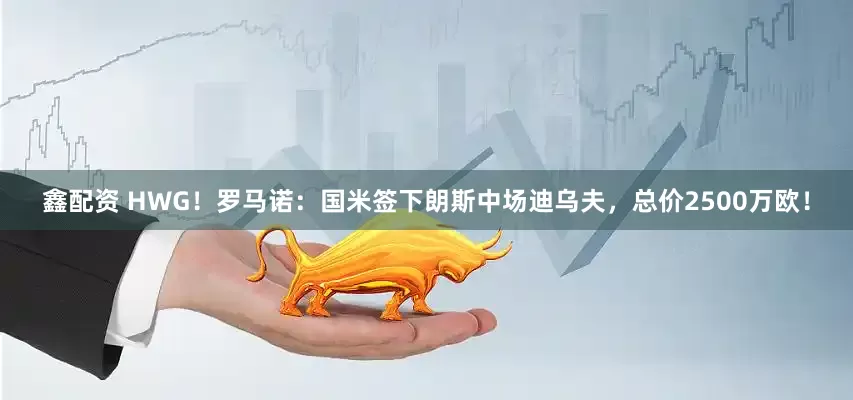 鑫配资 HWG！罗马诺：国米签下朗斯中场迪乌夫，总价2500万欧！