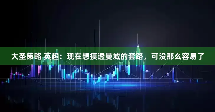 大圣策略 英超：现在想摸透曼城的套路，可没那么容易了