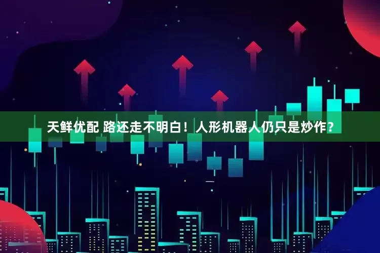 天鲜优配 路还走不明白！人形机器人仍只是炒作？