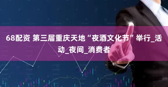 68配资 第三届重庆天地“夜酒文化节”举行_活动_夜间_消费者