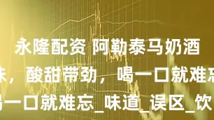 永隆配资 阿勒泰马奶酒，草原风味，酸甜带劲，喝一口就难忘_味道_误区_饮品