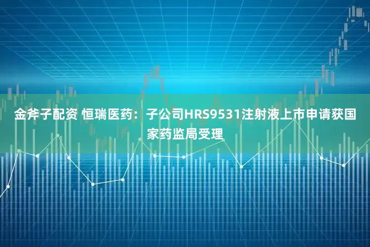 金斧子配资 恒瑞医药：子公司HRS9531注射液上市申请获国家药监局受理