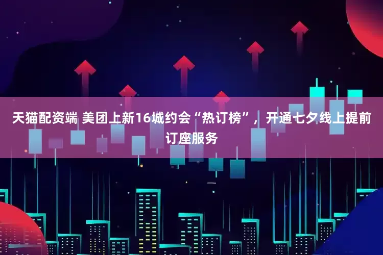 天猫配资端 美团上新16城约会“热订榜”，开通七夕线上提前订座服务