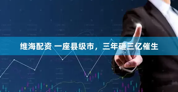 维海配资 一座县级市，三年砸三亿催生