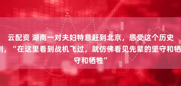 云配资 湖南一对夫妇特意赶到北京，感受这个历史时刻，“在这里看到战机飞过，就仿佛看见先辈的坚守和牺牲”