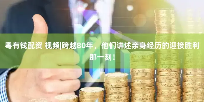 粤有钱配资 视频|跨越80年，他们讲述亲身经历的迎接胜利那一刻！